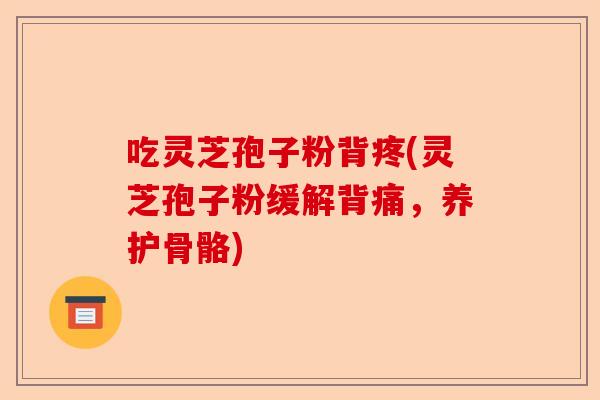 吃灵芝孢子粉背疼(灵芝孢子粉缓解背痛，养护骨骼)-第1张图片-卓越灵芝孢子粉