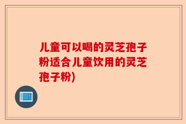 儿童可以喝的灵芝孢子粉适合儿童饮用的灵芝孢子粉)-第1张图片-卓越灵芝孢子粉