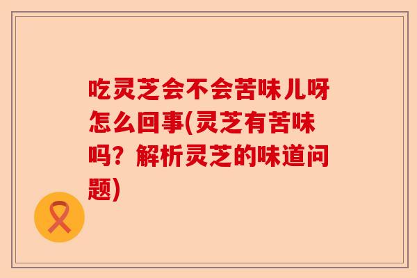 吃灵芝会不会苦味儿呀怎么回事(灵芝有苦味吗?解析灵芝的味道问题)-第1张图片-卓越灵芝孢子粉 吃灵芝会不会苦味儿呀怎么回事(灵芝有苦味吗?解析灵芝的味道问题)-第1张图片-卓越灵芝孢子粉