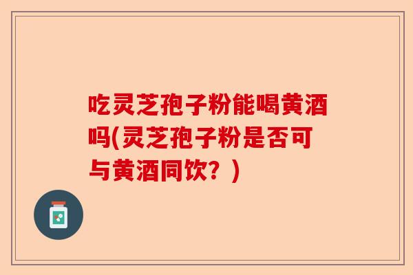 吃灵芝孢子粉能喝黄酒吗(灵芝孢子粉是否可与黄酒同饮？)-第1张图片-卓越灵芝孢子粉