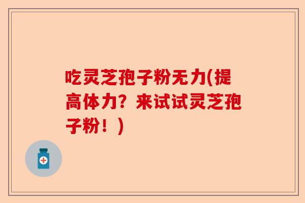 吃灵芝孢子粉无力(提高体力？来试试灵芝孢子粉！)-第1张图片-卓越灵芝孢子粉