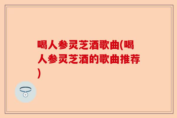喝人参灵芝酒歌曲(喝人参灵芝酒的歌曲推荐)-第1张图片-卓越灵芝孢子粉 喝人参灵芝酒歌曲(喝人参灵芝酒的歌曲推荐)-第1张图片-卓越灵芝孢子粉