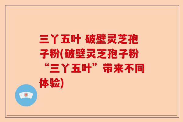 三丫五叶 破壁灵芝孢子粉(破壁灵芝孢子粉“三丫五叶”带来不同体验)-第1张图片-卓越灵芝孢子粉