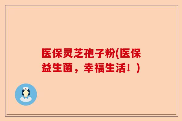 医保灵芝孢子粉(医保益生菌,幸福生活!)-第1张图片-卓越灵芝孢子粉 医保灵芝孢子粉(医保益生菌,幸福生活!)-第1张图片-卓越灵芝孢子粉