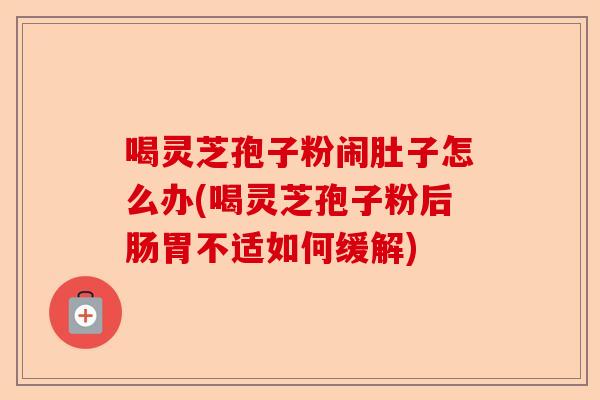喝灵芝孢子粉闹肚子怎么办(喝灵芝孢子粉后肠胃不适如何缓解)-第1张图片-卓越灵芝孢子粉 喝灵芝孢子粉闹肚子怎么办(喝灵芝孢子粉后肠胃不适如何缓解)-第1张图片-卓越灵芝孢子粉