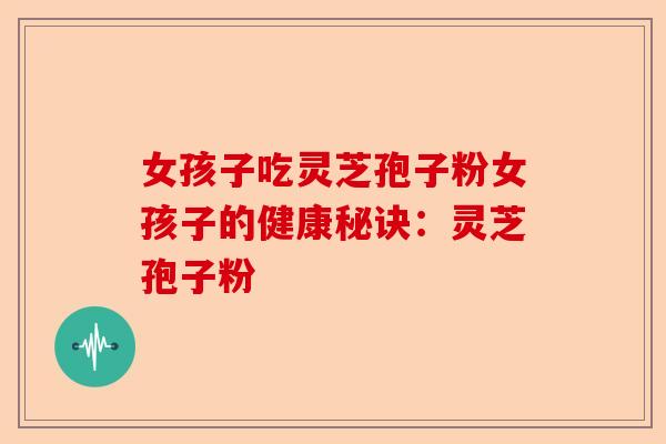 女孩子吃灵芝孢子粉女孩子的健康秘诀：灵芝孢子粉-第1张图片-卓越灵芝孢子粉