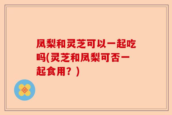 凤梨和灵芝可以一起吃吗(灵芝和凤梨可否一起食用?)-第1张图片-卓越灵芝孢子粉 凤梨和灵芝可以一起吃吗(灵芝和凤梨可否一起食用?)-第1张图片-卓越灵芝孢子粉