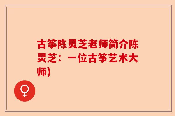 古筝陈灵芝老师简介陈灵芝:一位古筝艺术大师)-第1张图片-卓越灵芝孢子粉 古筝陈灵芝老师简介陈灵芝:一位古筝艺术大师)-第1张图片-卓越灵芝孢子粉
