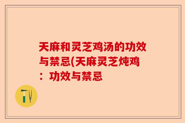 天麻和灵芝鸡汤的功效与禁忌(天麻灵芝炖鸡：功效与禁忌-第1张图片-卓越灵芝孢子粉