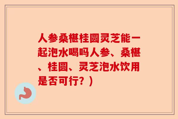 人参桑椹桂圆灵芝能一起泡水喝吗人参、桑椹、桂圆、灵芝泡水饮用是否可行?)-第1张图片-卓越灵芝孢子粉 人参桑椹桂圆灵芝能一起泡水喝吗人参、桑椹、桂圆、灵芝泡水饮用是否可行?)-第1张图片-卓越灵芝孢子粉
