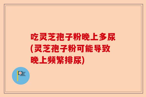 吃灵芝孢子粉晚上多尿(灵芝孢子粉可能导致晚上频繁排尿)-第1张图片-卓越灵芝孢子粉