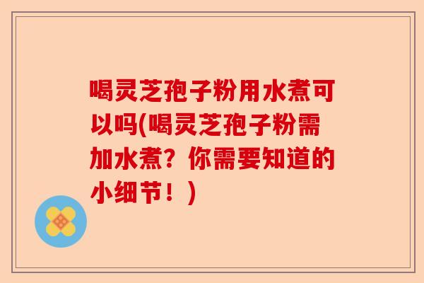 喝灵芝孢子粉用水煮可以吗(喝灵芝孢子粉需加水煮?你需要知道的小细节!)-第1张图片-卓越灵芝孢子粉 喝灵芝孢子粉用水煮可以吗(喝灵芝孢子粉需加水煮?你需要知道的小细节!)-第1张图片-卓越灵芝孢子粉