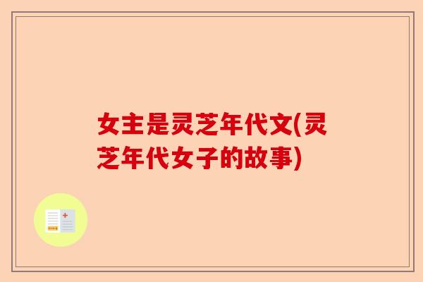 女主是灵芝年代文(灵芝年代女子的故事)-第1张图片-卓越灵芝孢子粉 女主是灵芝年代文(灵芝年代女子的故事)-第1张图片-卓越灵芝孢子粉