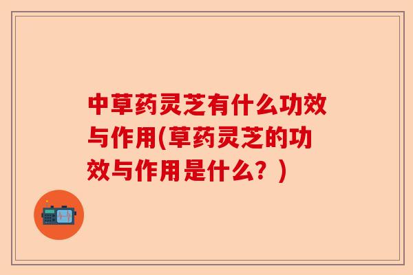 中草药灵芝有什么功效与作用(草药灵芝的功效与作用是什么?)-第1张图片-卓越灵芝孢子粉 中草药灵芝有什么功效与作用(草药灵芝的功效与作用是什么?)-第1张图片-卓越灵芝孢子粉