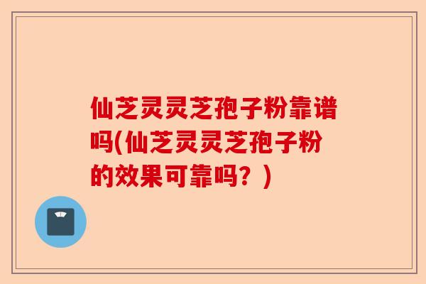 仙芝灵灵芝孢子粉靠谱吗(仙芝灵灵芝孢子粉的效果可靠吗?)-第1张图片-卓越灵芝孢子粉 仙芝灵灵芝孢子粉靠谱吗(仙芝灵灵芝孢子粉的效果可靠吗?)-第1张图片-卓越灵芝孢子粉
