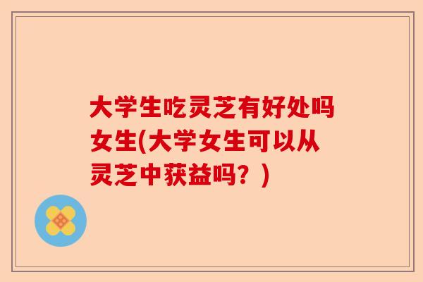 大学生吃灵芝有好处吗女生(大学女生可以从灵芝中获益吗?)-第1张图片-卓越灵芝孢子粉 大学生吃灵芝有好处吗女生(大学女生可以从灵芝中获益吗?)-第1张图片-卓越灵芝孢子粉