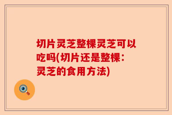 切片灵芝整棵灵芝可以吃吗(切片还是整棵：灵芝的食用方法)-第1张图片-卓越灵芝孢子粉