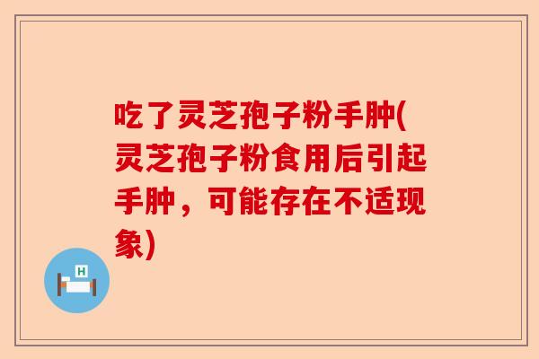吃了灵芝孢子粉手肿(灵芝孢子粉食用后引起手肿,可能存在不适现象)-第1张图片-卓越灵芝孢子粉 吃了灵芝孢子粉手肿(灵芝孢子粉食用后引起手肿,可能存在不适现象)-第1张图片-卓越灵芝孢子粉