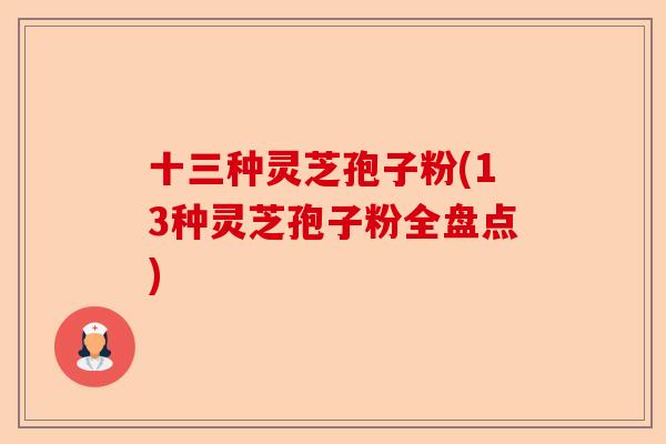十三种灵芝孢子粉(13种灵芝孢子粉全盘点)-第1张图片-卓越灵芝孢子粉