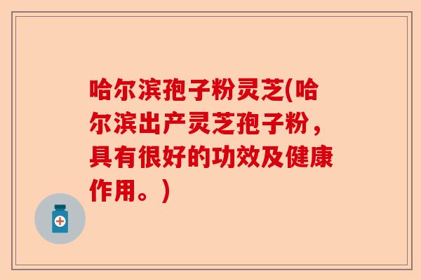 哈尔滨孢子粉灵芝(哈尔滨出产灵芝孢子粉，具有很好的功效及健康作用。)-第1张图片-卓越灵芝孢子粉