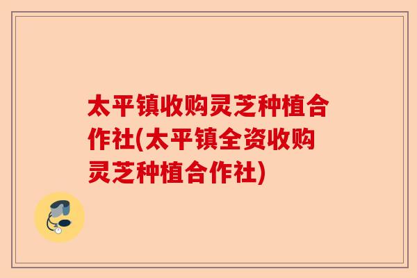 太平镇收购灵芝种植合作社(太平镇全资收购灵芝种植合作社)-第1张图片-卓越灵芝孢子粉 太平镇收购灵芝种植合作社(太平镇全资收购灵芝种植合作社)-第1张图片-卓越灵芝孢子粉