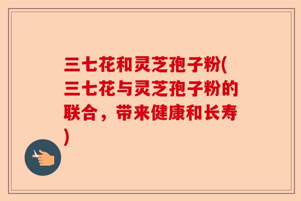 三七花和灵芝孢子粉(三七花与灵芝孢子粉的联合,带来健康和长寿)-第1张图片-卓越灵芝孢子粉 三七花和灵芝孢子粉(三七花与灵芝孢子粉的联合,带来健康和长寿)-第1张图片-卓越灵芝孢子粉