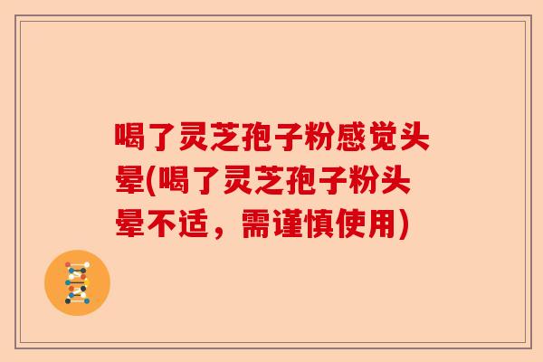 喝了灵芝孢子粉感觉头晕(喝了灵芝孢子粉头晕不适,需谨慎使用)-第1张图片-卓越灵芝孢子粉 喝了灵芝孢子粉感觉头晕(喝了灵芝孢子粉头晕不适,需谨慎使用)-第1张图片-卓越灵芝孢子粉