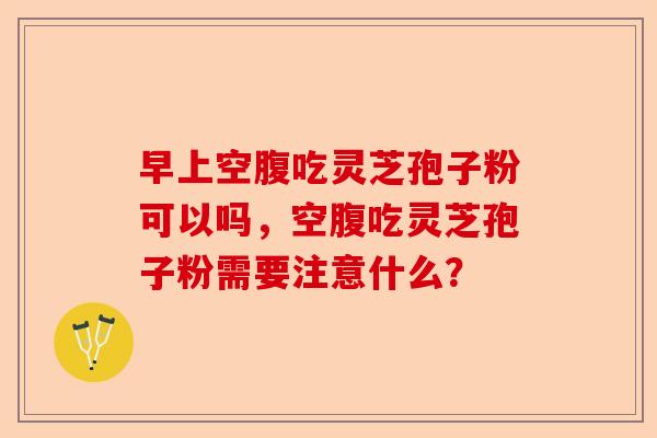 早上空腹吃灵芝孢子粉可以吗，空腹吃灵芝孢子粉需要注意什么？-第1张图片-卓越灵芝孢子粉