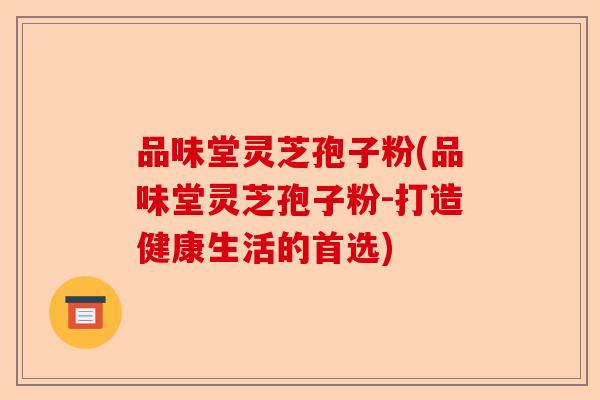 品味堂灵芝孢子粉(品味堂灵芝孢子粉-打造健康生活的首选)-第1张图片-卓越灵芝孢子粉 品味堂灵芝孢子粉(品味堂灵芝孢子粉-打造健康生活的首选)-第1张图片-卓越灵芝孢子粉