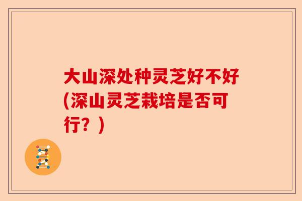 大山深处种灵芝好不好(深山灵芝栽培是否可行?)-第1张图片-卓越灵芝孢子粉 大山深处种灵芝好不好(深山灵芝栽培是否可行?)-第1张图片-卓越灵芝孢子粉