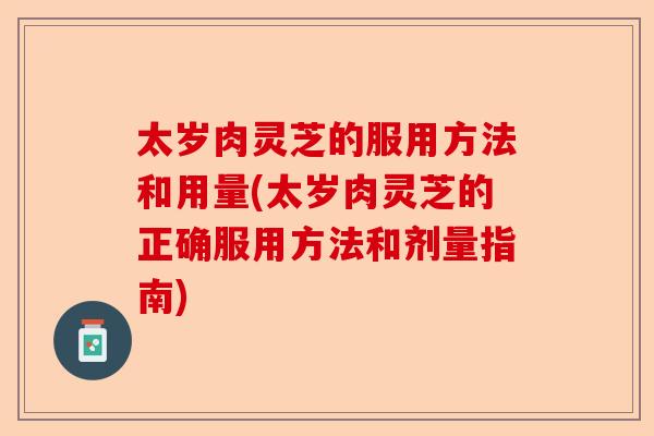 太岁肉灵芝的服用方法和用量(太岁肉灵芝的正确服用方法和剂量指南)-第1张图片-卓越灵芝孢子粉