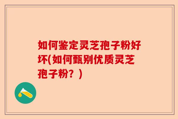 如何鉴定灵芝孢子粉好坏(如何甄别优质灵芝孢子粉？)-第1张图片-卓越灵芝孢子粉