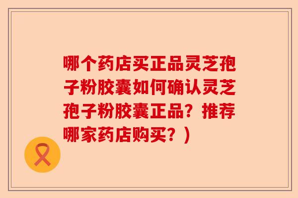 哪个药店买正品灵芝孢子粉胶囊如何确认灵芝孢子粉胶囊正品？推荐哪家药店购买？)-第1张图片-卓越灵芝孢子粉