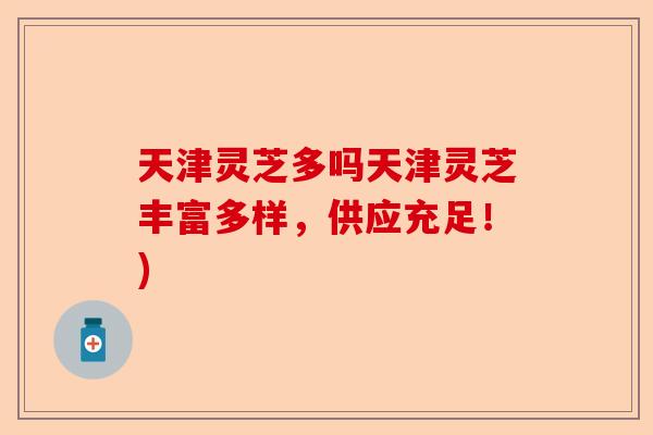 天津灵芝多吗天津灵芝丰富多样，供应充足！)-第1张图片-卓越灵芝孢子粉