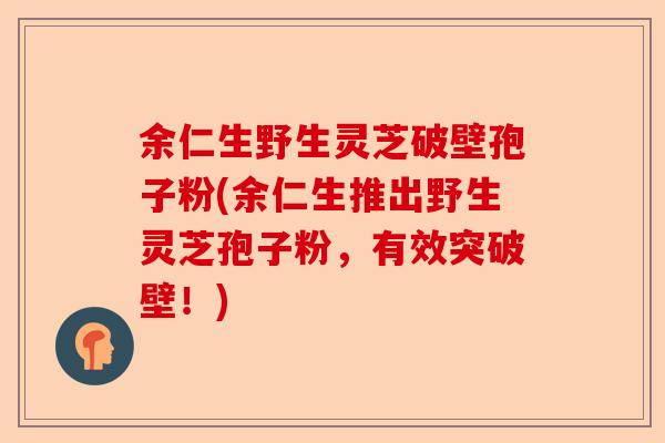 余仁生野生灵芝破壁孢子粉(余仁生推出野生灵芝孢子粉，有效突破壁！)-第1张图片-卓越灵芝孢子粉