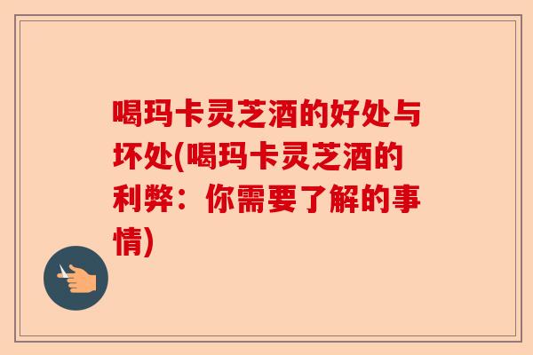 喝玛卡灵芝酒的好处与坏处(喝玛卡灵芝酒的利弊：你需要了解的事情)-第1张图片-卓越灵芝孢子粉