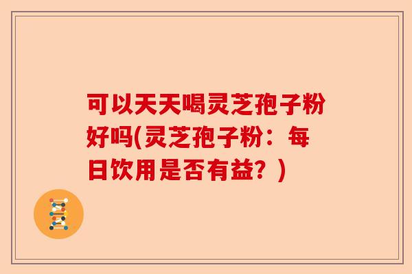 可以天天喝灵芝孢子粉好吗(灵芝孢子粉：每日饮用是否有益？)-第1张图片-卓越灵芝孢子粉