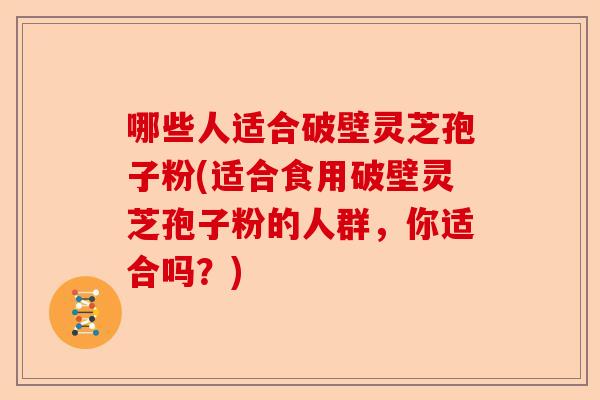 哪些人适合破壁灵芝孢子粉(适合食用破壁灵芝孢子粉的人群，你适合吗？)-第1张图片-卓越灵芝孢子粉