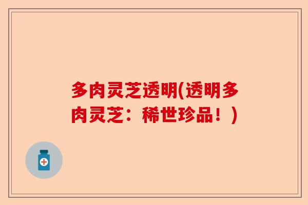 多肉灵芝透明(透明多肉灵芝:稀世珍品!)-第1张图片-卓越灵芝孢子粉 多肉灵芝透明(透明多肉灵芝:稀世珍品!)-第1张图片-卓越灵芝孢子粉