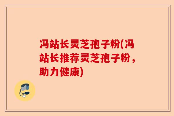冯站长灵芝孢子粉(冯站长推荐灵芝孢子粉，助力健康)-第1张图片-卓越灵芝孢子粉