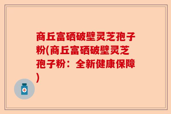 商丘富硒破壁灵芝孢子粉(商丘富硒破壁灵芝孢子粉:全新健康保障)-第1张图片-卓越灵芝孢子粉 商丘富硒破壁灵芝孢子粉(商丘富硒破壁灵芝孢子粉:全新健康保障)-第1张图片-卓越灵芝孢子粉