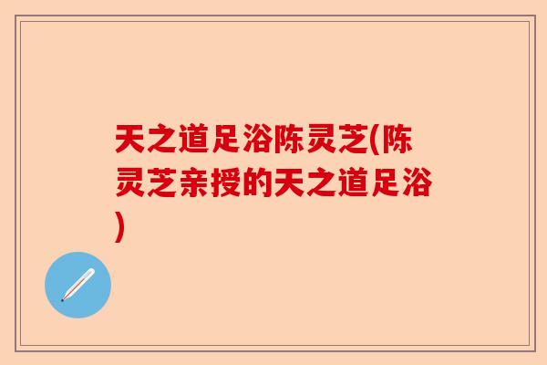 天之道足浴陈灵芝(陈灵芝亲授的天之道足浴)-第1张图片-卓越灵芝孢子粉