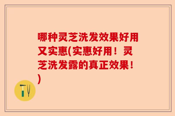 哪种灵芝洗发效果好用又实惠(实惠好用！灵芝洗发露的真正效果！)-第1张图片-卓越灵芝孢子粉