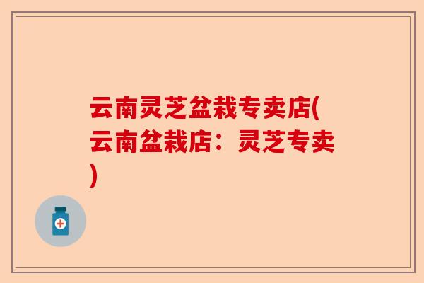 云南灵芝盆栽专卖店(云南盆栽店：灵芝专卖)-第1张图片-卓越灵芝孢子粉