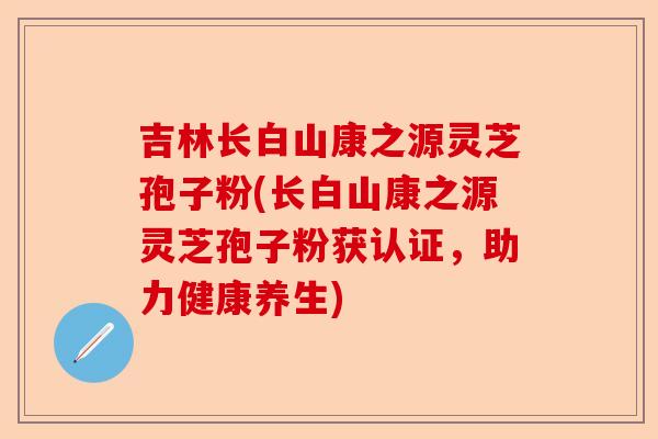 吉林长白山康之源灵芝孢子粉(长白山康之源灵芝孢子粉获认证，助力健康养生)-第1张图片-卓越灵芝孢子粉