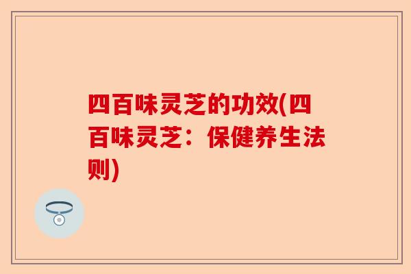 四百味灵芝的功效(四百味灵芝：保健养生法则)-第1张图片-卓越灵芝孢子粉