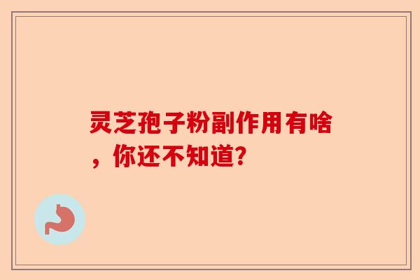 灵芝孢子粉副作用有啥，你还不知道？-第1张图片-卓越灵芝孢子粉
