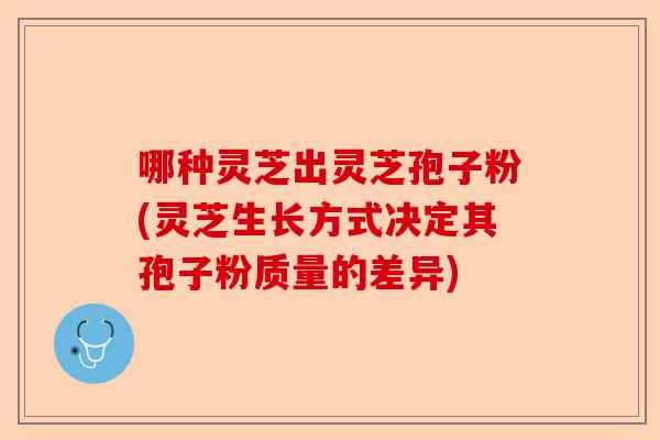 哪种灵芝出灵芝孢子粉(灵芝生长方式决定其孢子粉质量的差异)-第1张图片-卓越灵芝孢子粉