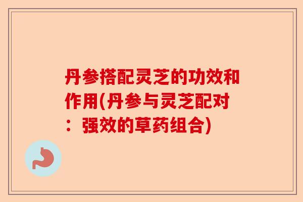 丹参搭配灵芝的功效和作用(丹参与灵芝配对:强效的草药组合)-第1张图片-卓越灵芝孢子粉 丹参搭配灵芝的功效和作用(丹参与灵芝配对:强效的草药组合)-第1张图片-卓越灵芝孢子粉