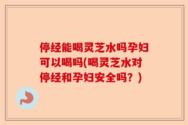 停经能喝灵芝水吗孕妇可以喝吗(喝灵芝水对停经和孕妇安全吗？)-第1张图片-卓越灵芝孢子粉